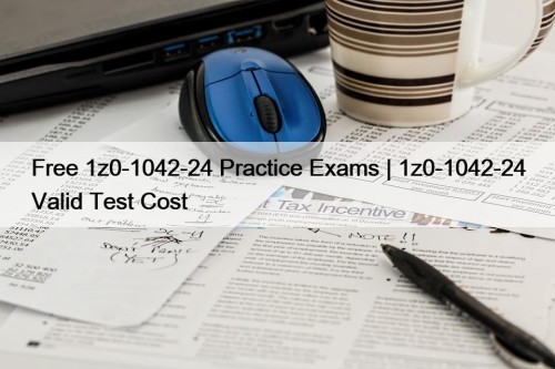 Free 1z0-1042-24 Practice Exams | 1z0-1042-24 Valid Test Cost