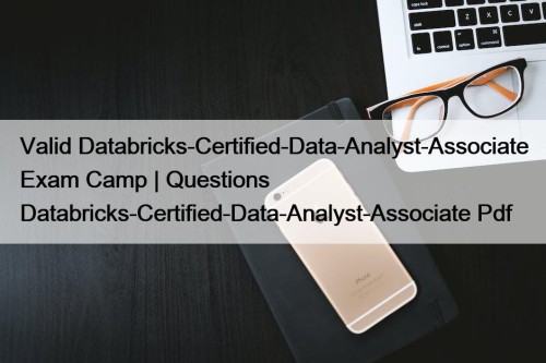 Valid Databricks-Certified-Data-Analyst-Associate Exam Camp | Questions Databricks-Certified-Data-Analyst-Associate Pdf