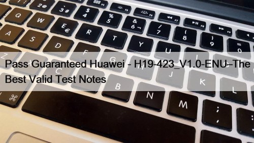 Pass Guaranteed Huawei - H19-423_V1.0-ENU–The Best Valid Test Notes