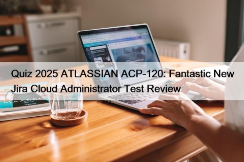 Quiz 2025 ATLASSIAN ACP-120: Fantastic New Jira Cloud Administrator Test Review