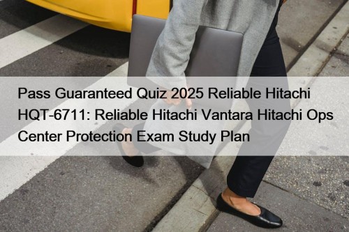 Pass Guaranteed Quiz 2025 Reliable Hitachi HQT-6711: Reliable Hitachi Vantara Hitachi Ops Center Protection Exam Study Plan
