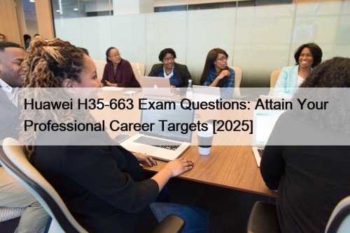 Huawei H35-663 Exam Questions: Attain Your Professional Career Targets [2025]