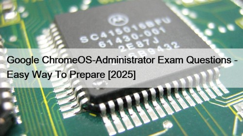 Google ChromeOS-Administrator Exam Questions - Easy Way To Prepare [2025]