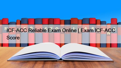 ICF-ACC Reliable Exam Online | Exam ICF-ACC Score
