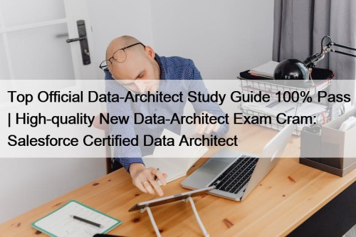 Top Official Data-Architect Study Guide 100% Pass | High-quality New Data-Architect Exam Cram: Salesforce Certified Data Architect
