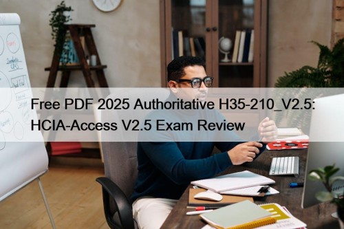 Free PDF 2025 Authoritative H35-210_V2.5: HCIA-Access V2.5 Exam Review
