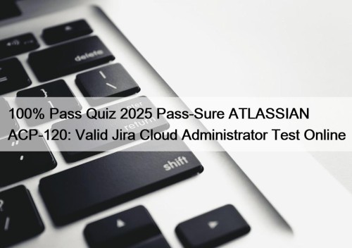 100% Pass Quiz 2025 Pass-Sure ATLASSIAN ACP-120: Valid Jira Cloud Administrator Test Online