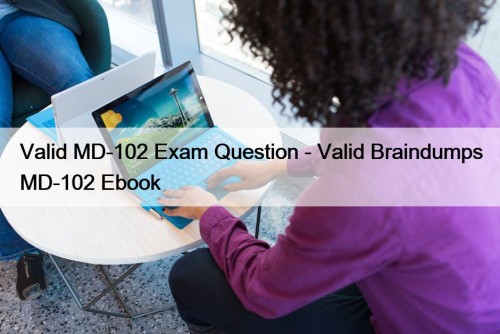 Valid MD-102 Exam Question - Valid Braindumps MD-102 Ebook