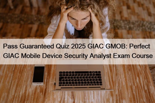 Pass Guaranteed Quiz 2025 GIAC GMOB: Perfect GIAC Mobile Device Security Analyst Exam Course