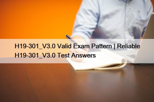 H19-301_V3.0 Valid Exam Pattern | Reliable H19-301_V3.0 Test Answers