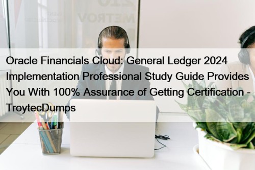 Oracle Financials Cloud: General Ledger 2024 Implementation Professional Study Guide Provides You With 100% Assurance of Getting Certification - TroytecDumps