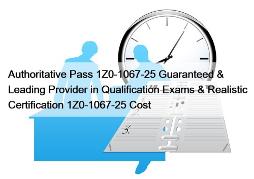 Authoritative Pass 1Z0-1067-25 Guaranteed & Leading Provider in Qualification Exams & Realistic Certification 1Z0-1067-25 Cost