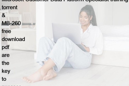 Microsoft Customer Data Platform Specialist training torrent & MB-260 free download pdf are the key to success
