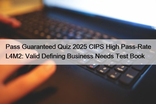 Pass Guaranteed Quiz 2025 CIPS High Pass-Rate L4M2: Valid Defining Business Needs Test Book