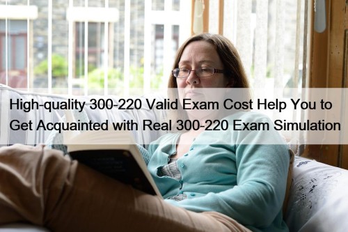 High-quality 300-220 Valid Exam Cost Help You to Get Acquainted with Real 300-220 Exam Simulation