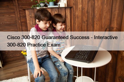 Cisco 300-820 Guaranteed Success - Interactive 300-820 Practice Exam